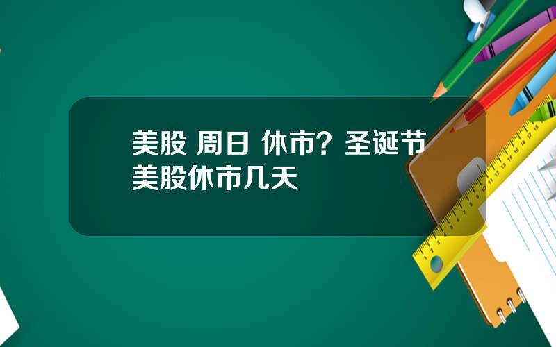 美股 周日 休市？圣诞节美股休市几天